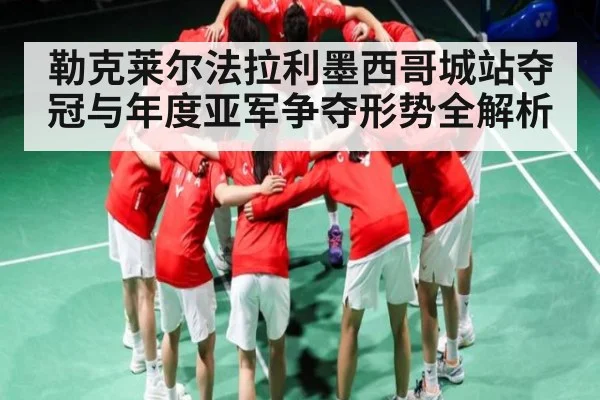 勒克莱尔法拉利墨西哥城站夺冠与年度亚军争夺形势全解析